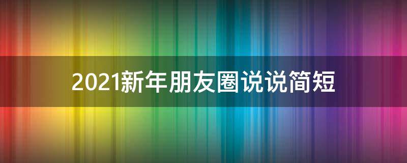2021新年朋友圈说说简短 2021新年朋友圈说说简短文案