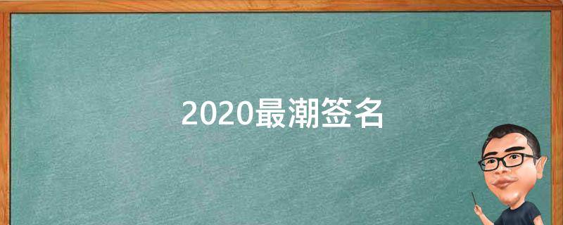 2021最潮签名 2021最潮最火的签名