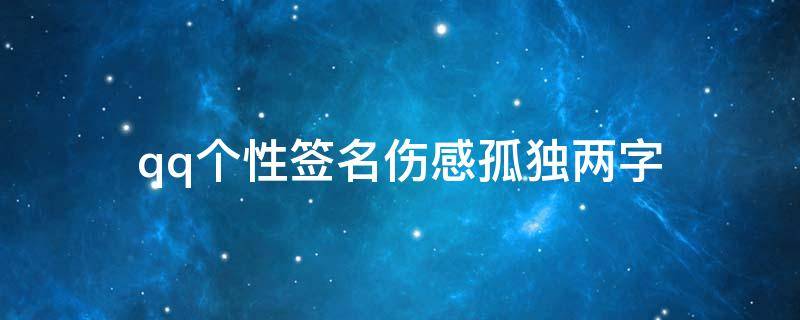 qq个性签名伤感孤独两字（qq个性签名大全孤独伤感）