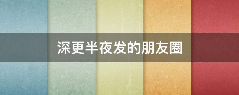 深更半夜发的朋友圈 深更半夜发朋友圈女人