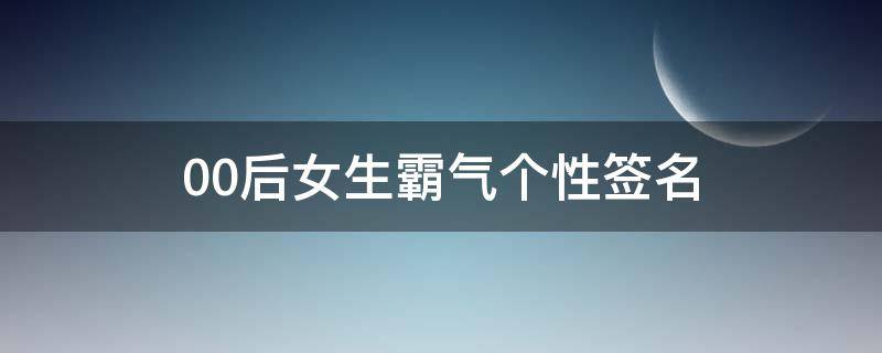00后女生霸气个性签名 00后女生个性签名简短高冷
