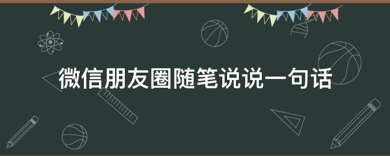 微信朋友圈随笔说说一句话 微信朋友圈随笔说说一句话怎么写