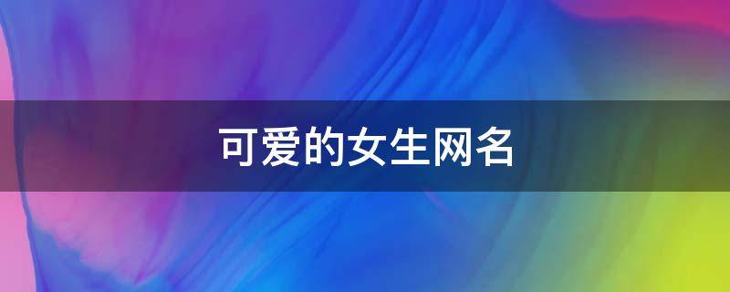 可爱的女生网名 超级可爱的女生网名