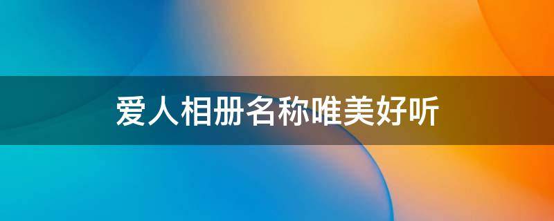 爱人相册名称唯美好听（爱人相册名称大全）
