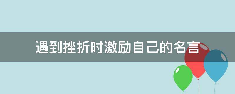 遇到挫折时激励自己的名言 遇到挫折时激励自己的名言警句简短