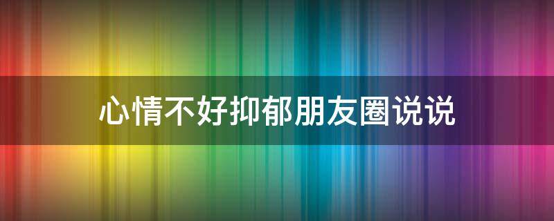 心情不好抑郁朋友圈说说（心情不好抑郁的说说）
