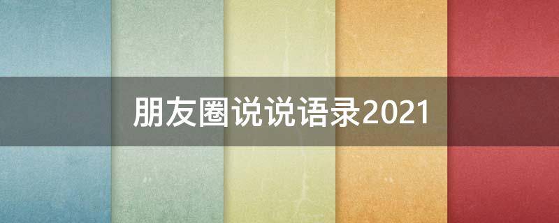 朋友圈说说语录2021（朋友圈说说语录短句）