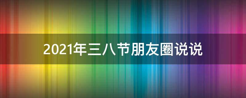 2021年三八节朋友圈说说（三八节朋友圈短句）