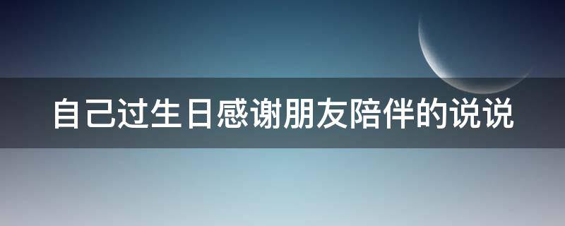 自己过生日感谢朋友陪伴的说说（自己过生日感谢朋友陪伴的说说简短）