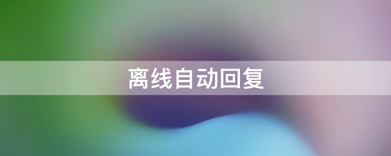 离线自动回复 离线自动回复内容