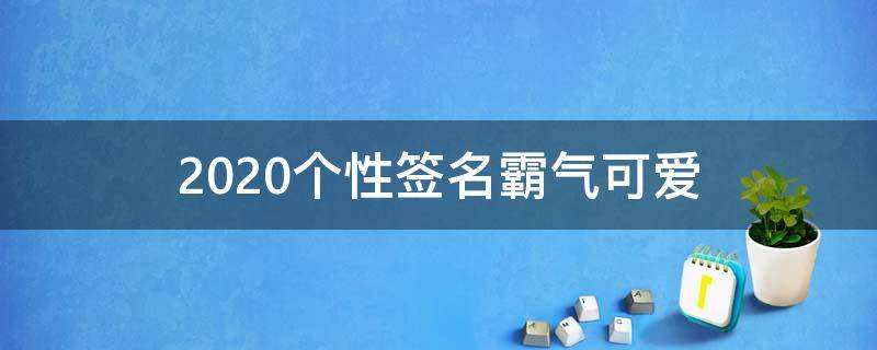 2021个性签名霸气可爱（个性签名大全可爱）