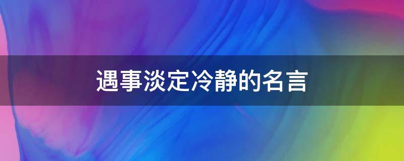 遇事淡定冷静的名言（遇事淡定冷静的名言鲁迅）