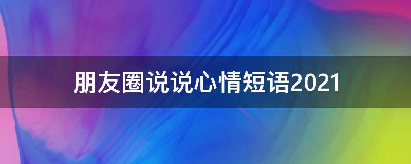朋友圈说说心情短语2021（朋友圈说说心情短语2020）