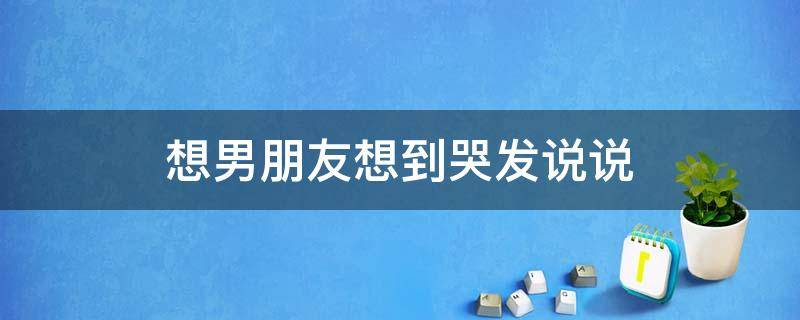 想男朋友想到哭发说说（想男朋友想到哭发说说的句子）