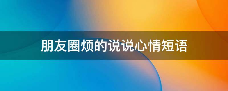 朋友圈烦的说说心情短语（烦的朋友圈句子）