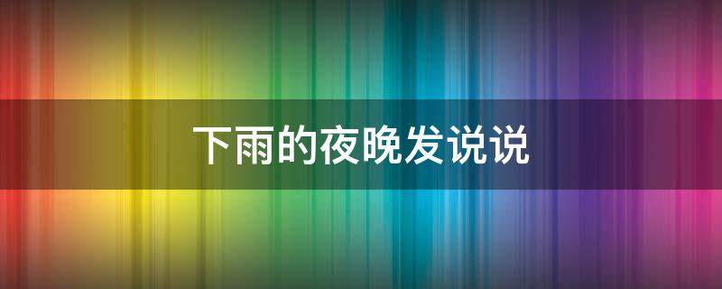 下雨的夜晚发说说（下雨的夜晚说说 朋友圈）