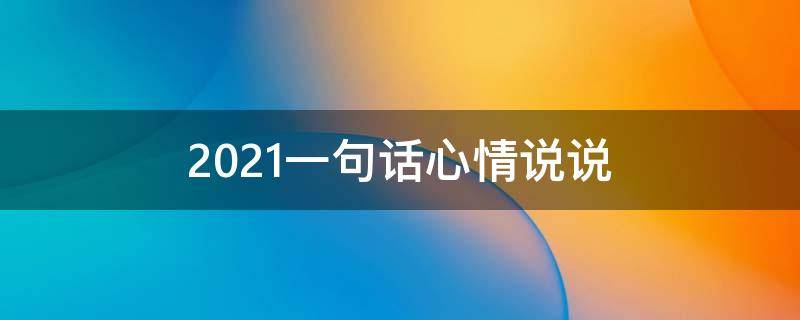 2021一句话心情说说 一句话心情说说,一句话心情语录