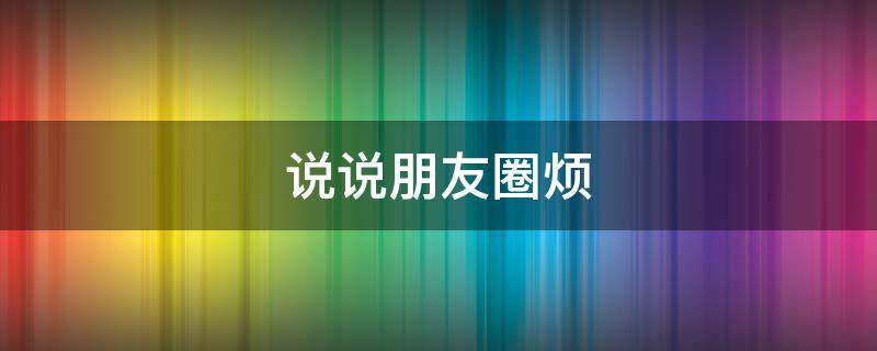 说说朋友圈烦 朋友圈很烦的说说