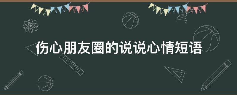伤心朋友圈的说说心情短语（伤心的朋友圈说说短句）