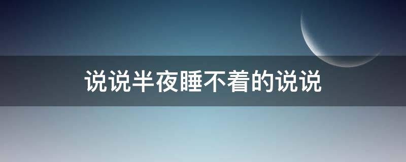 说说半夜睡不着的说说（半夜睡不着的说说 句子）