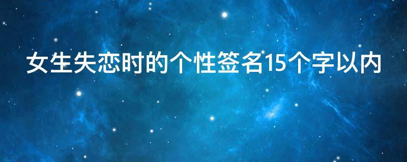 女生失恋时的个性签名15个字以内（女生失恋个性签名大全）
