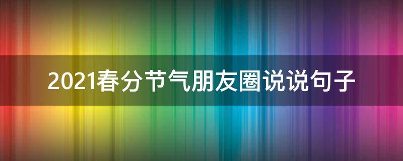 2021春分节气朋友圈说说句子（春分节气的文案）