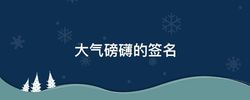 大气磅礴的签名（大气磅礴的签名怎么写）