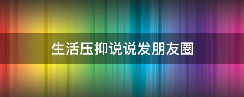 生活压抑说说发朋友圈 生活压抑说说发朋友圈短句