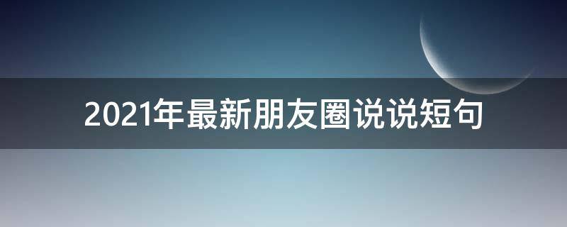 2021年最新朋友圈说说短句（2021年最新朋友圈说说精选）