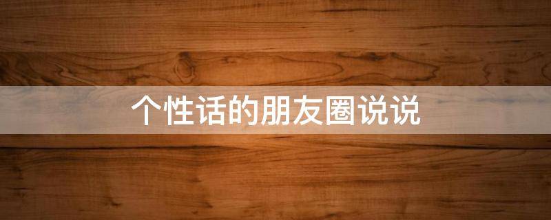 个性话的朋友圈说说（个性的句子发朋友圈）