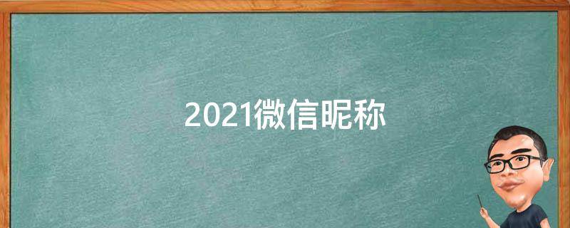 2021微信昵称（2021微信昵称伤感）