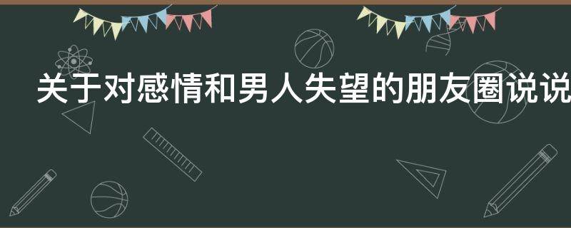 关于对感情和男人失望的朋友圈说说 对感情 对男人失望至极的说说