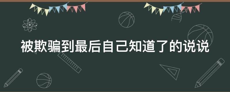 被欺骗到最后自己知道了的说说（被欺骗到最后自己知道了的说说图片）