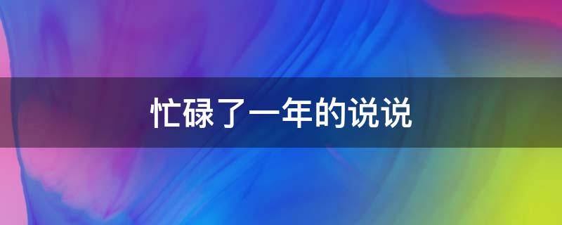 忙碌了一年的说说（忙碌了一年的说说朋友圈）