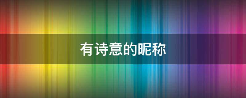 有诗意的昵称（有深度有诗意的昵称）
