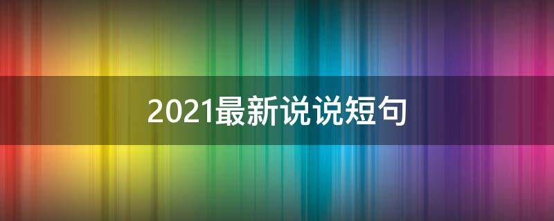 2021最新说说短句 2021最新说说大全