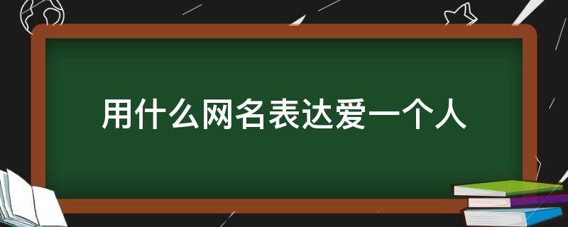 用什么网名表达爱一个人（用什么网名表达爱一个人的心情）