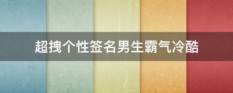 超拽个性签名男生霸气冷酷（超拽个性签名男生霸气冷酷图片）
