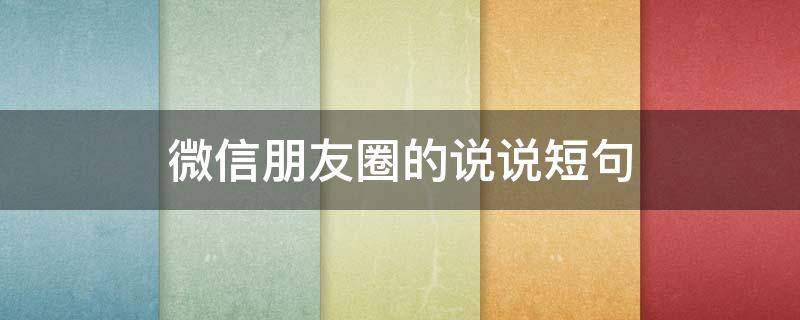微信朋友圈的说说短句（微信个人心情短句子）