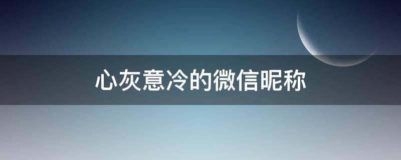心灰意冷的微信昵称（心灰意冷的微信昵称繁体字）