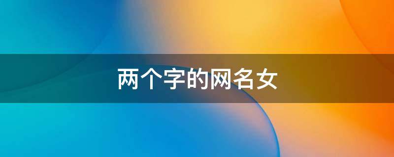 两个字的网名女（两个字的网名女生）