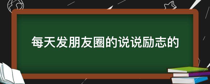 每天发朋友圈的说说励志的（每天发朋友圈的说说励志的句子）