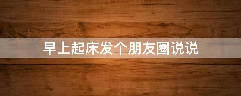 早上起床发个朋友圈说说 早上起床发朋友圈的经典句子