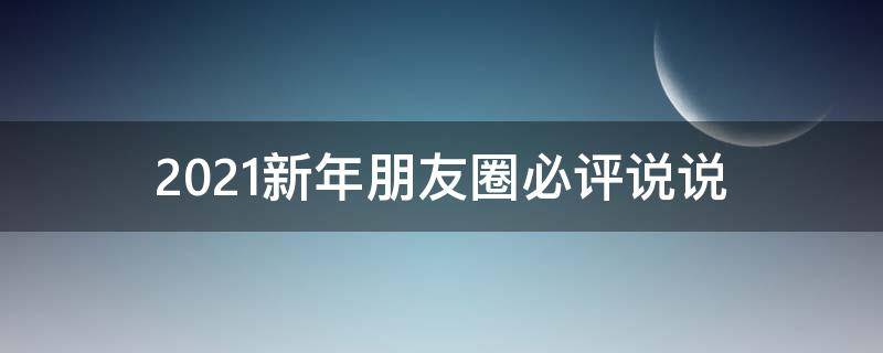 2021新年朋友圈必评说说（朋友圈新年说说必点赞）