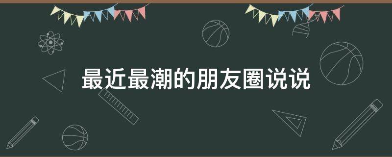 最近最潮的朋友圈说说（最近最潮的朋友圈说说句子）