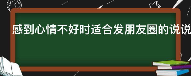 感到心情不好时适合发朋友圈的说说 心情不好的时候发的朋友圈说说