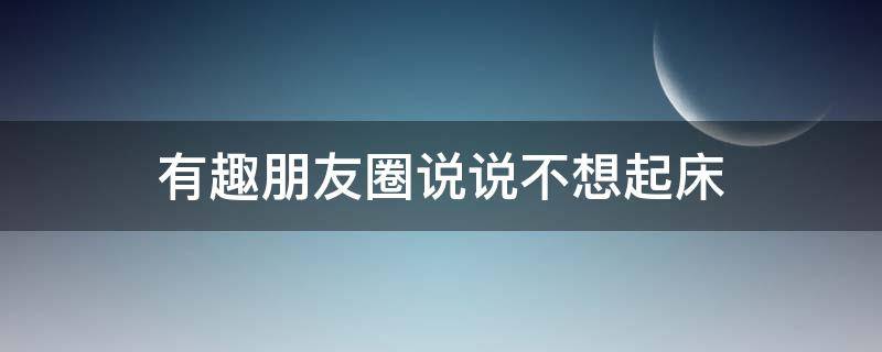 有趣朋友圈说说不想起床 不想起床朋友圈文案