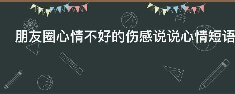 朋友圈心情不好的伤感说说心情短语 朋友圈心情不好伤心感慨的句子