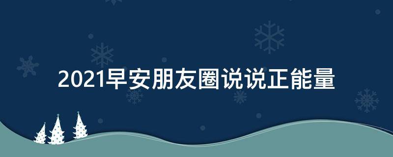2021早安朋友圈说说正能量（2021早安朋友圈说说正能量句子）