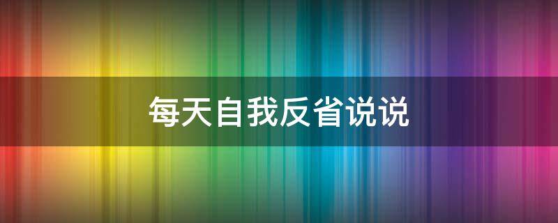 每天自我反省说说（每天自我反省说说心情）